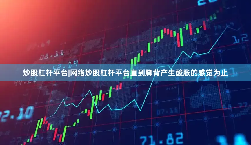 炒股杠杆平台|网络炒股杠杆平台直到脚背产生酸胀的感觉为止