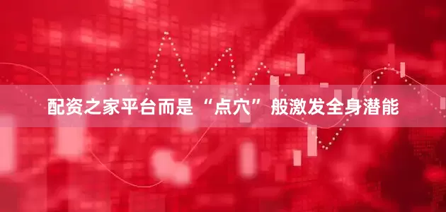配资之家平台而是 “点穴” 般激发全身潜能