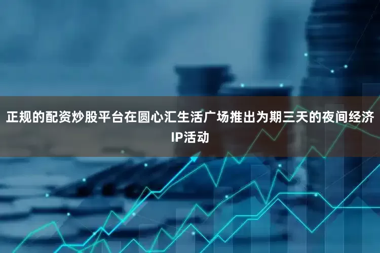 正规的配资炒股平台在圆心汇生活广场推出为期三天的夜间经济IP活动