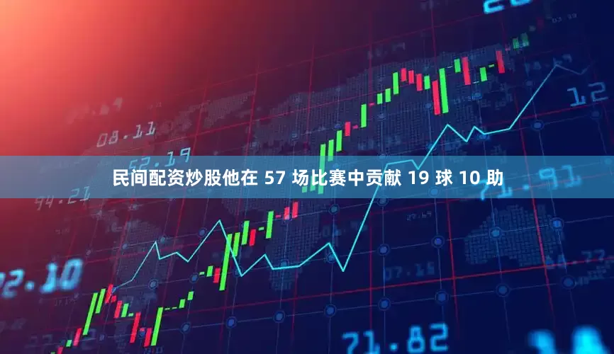 民间配资炒股他在 57 场比赛中贡献 19 球 10 助