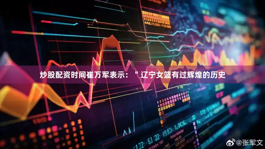 炒股配资时间崔万军表示：＂辽宁女篮有过辉煌的历史