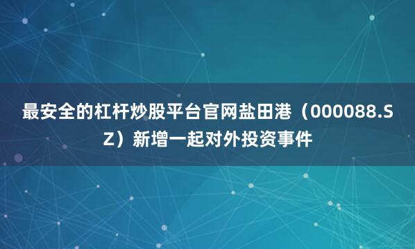 最安全的杠杆炒股平台官网盐田港（000088.SZ）新增一起对外投资事件