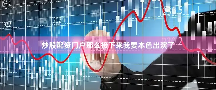 炒股配资门户那么接下来我要本色出演了