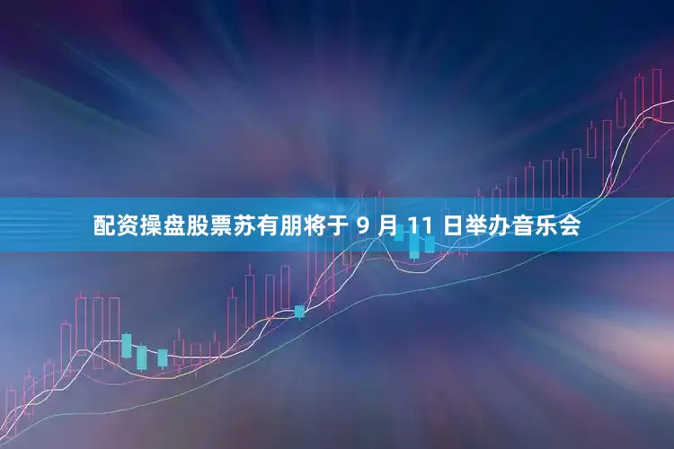 配资操盘股票苏有朋将于 9 月 11 日举办音乐会