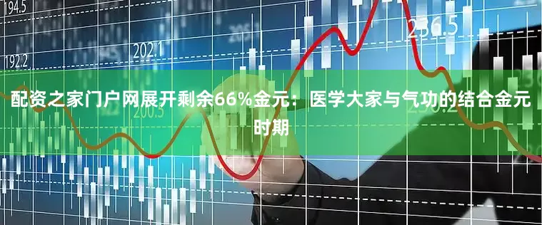 配资之家门户网展开剩余66%金元：医学大家与气功的结合金元时期
