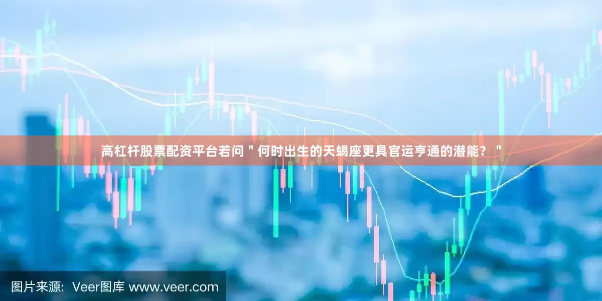 高杠杆股票配资平台若问＂何时出生的天蝎座更具官运亨通的潜能？＂