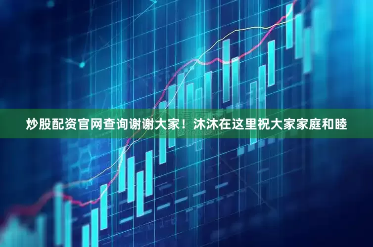 炒股配资官网查询谢谢大家！沐沐在这里祝大家家庭和睦