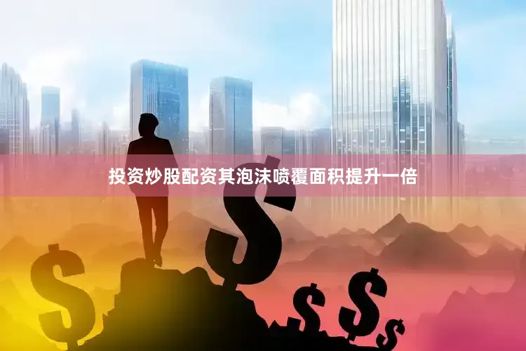 投资炒股配资其泡沫喷覆面积提升一倍