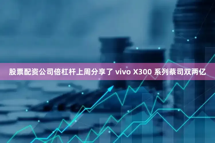 股票配资公司倍杠杆上周分享了 vivo X300 系列蔡司双两亿