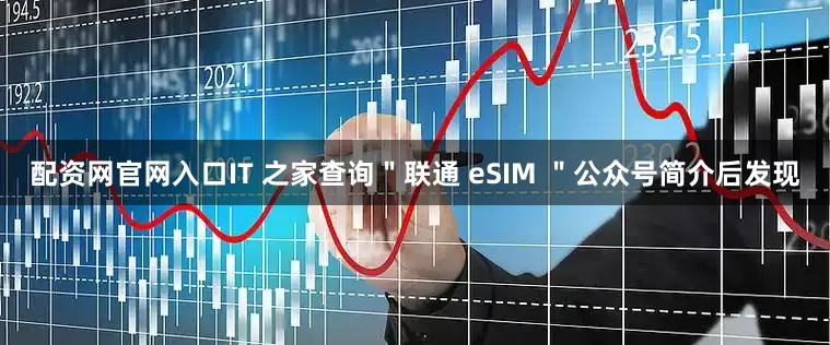 配资网官网入口IT 之家查询＂联通 eSIM ＂公众号简介后发现