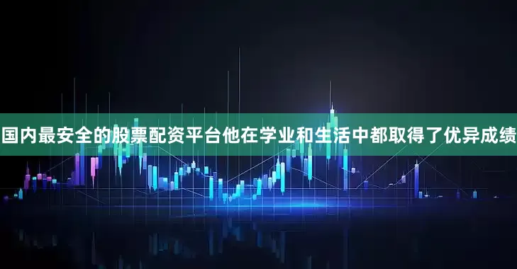 国内最安全的股票配资平台他在学业和生活中都取得了优异成绩