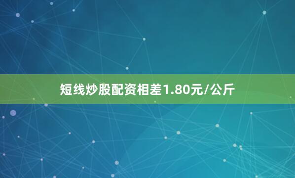短线炒股配资相差1.80元/公斤