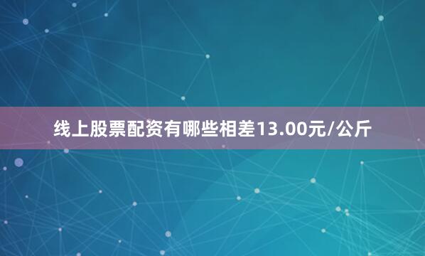 线上股票配资有哪些相差13.00元/公斤