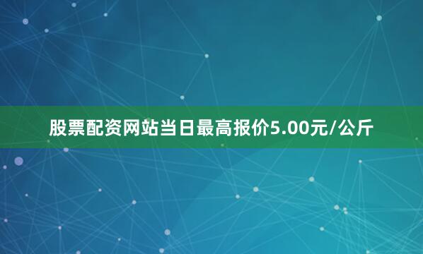 股票配资网站当日最高报价5.00元/公斤