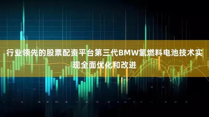 行业领先的股票配资平台第三代BMW氢燃料电池技术实现全面优化和改进